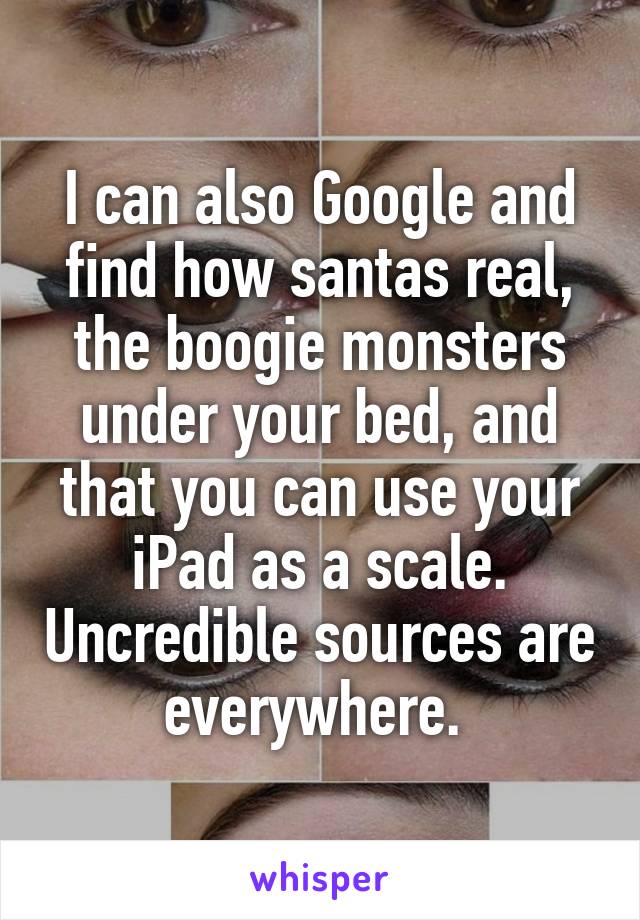 I can also Google and find how santas real, the boogie monsters under your bed, and that you can use your iPad as a scale. Uncredible sources are everywhere. 