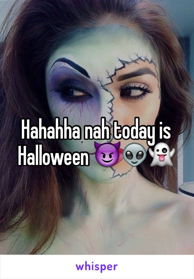 Hahahha nah today is Halloween 😈👽👻