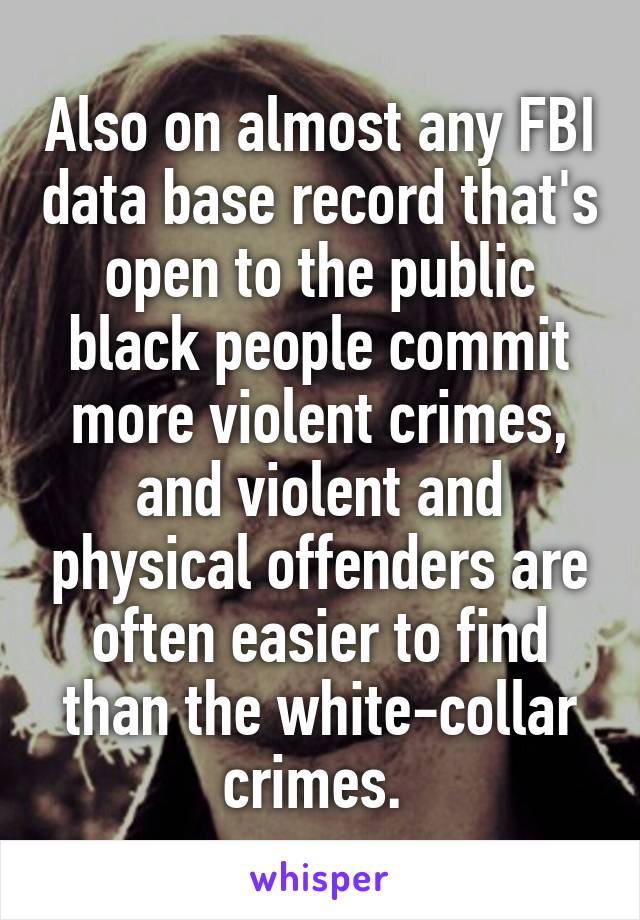 Also on almost any FBI data base record that's open to the public black people commit more violent crimes, and violent and physical offenders are often easier to find than the white-collar crimes. 