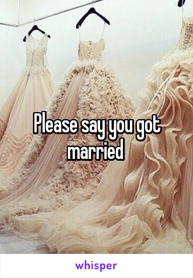 Please say you got married 