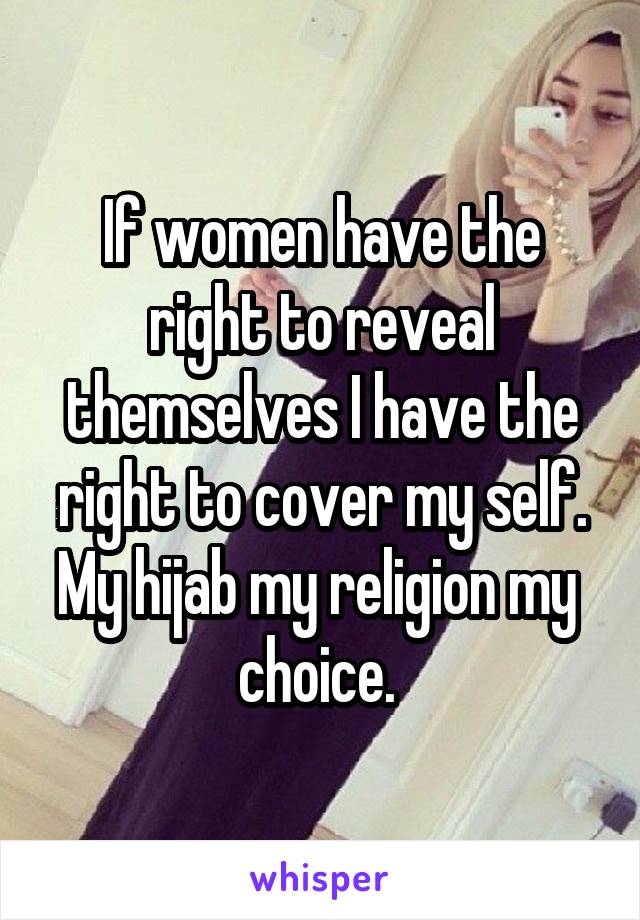 If women have the right to reveal themselves I have the right to cover my self. My hijab my religion my 
choice. 