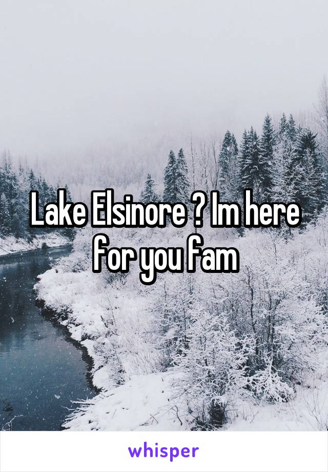 Lake Elsinore ? Im here for you fam