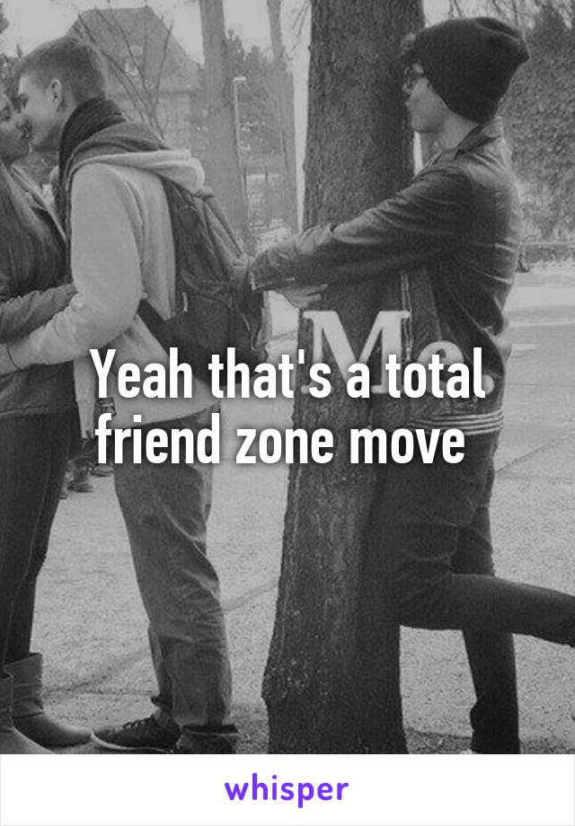 Yeah that's a total friend zone move 