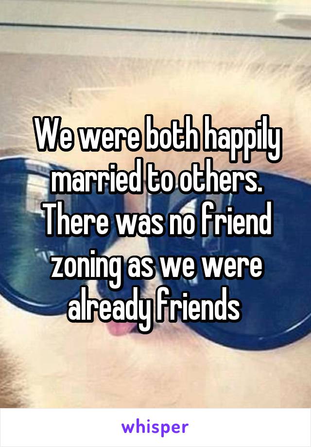 We were both happily married to others. There was no friend zoning as we were already friends 