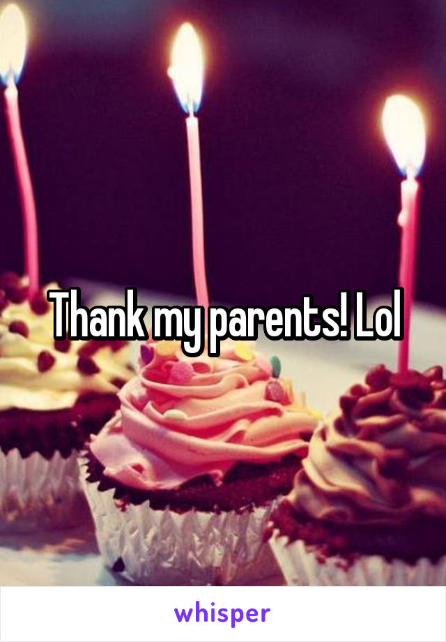 Thank my parents! Lol