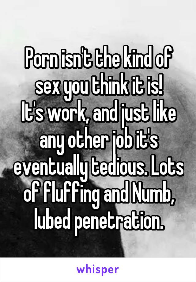 Porn isn't the kind of sex you think it is!
It's work, and just like any other job it's eventually tedious. Lots of fluffing and Numb, lubed penetration.