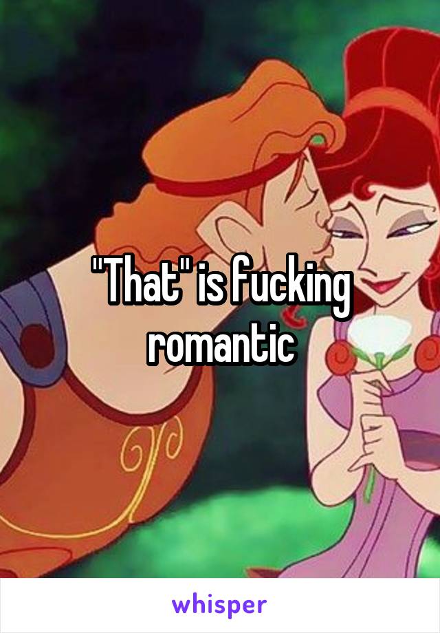 "That" is fucking romantic