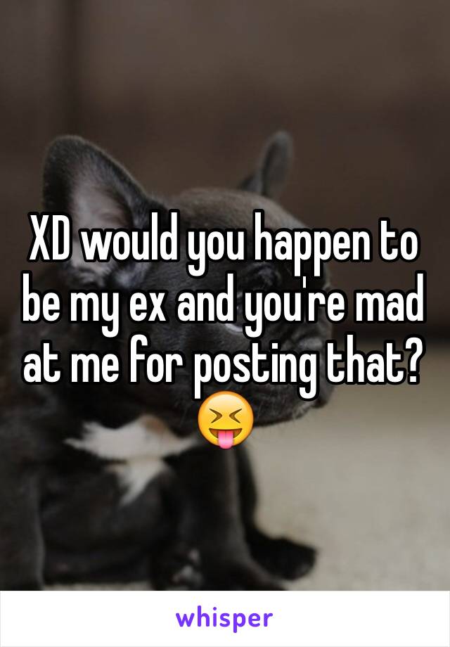 XD would you happen to be my ex and you're mad at me for posting that?😝