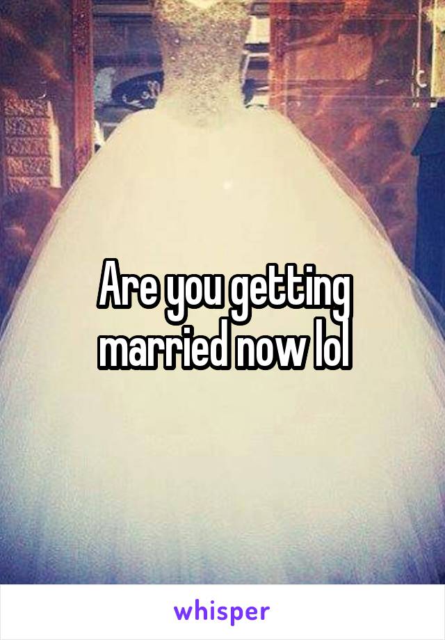 Are you getting married now lol