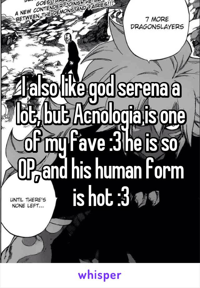 I also like god serena a lot, but Acnologia is one of my fave :3 he is so OP, and his human form is hot :3