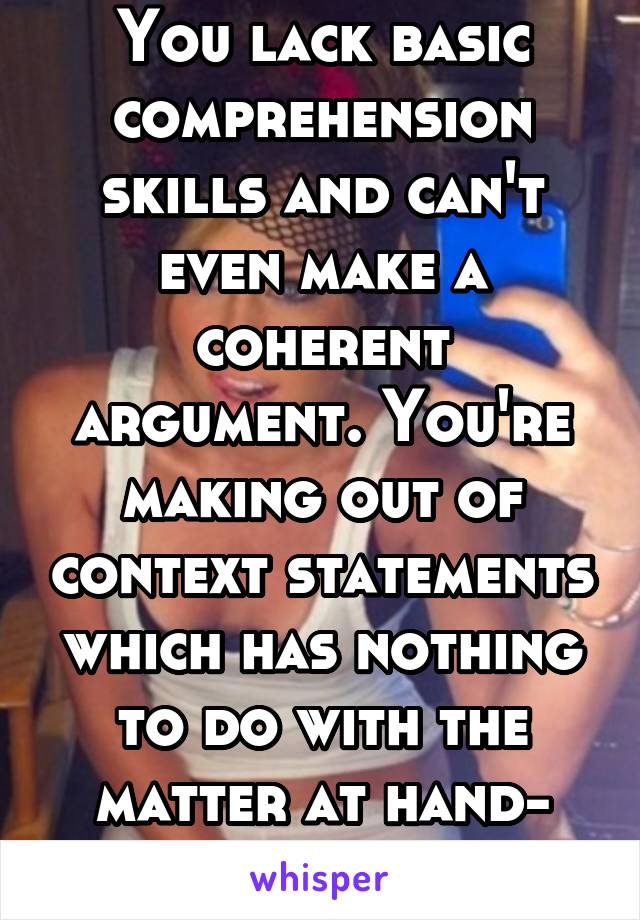 You lack basic comprehension skills and can't even make a coherent argument. You're making out of context statements which has nothing to do with the matter at hand- white priveledge.