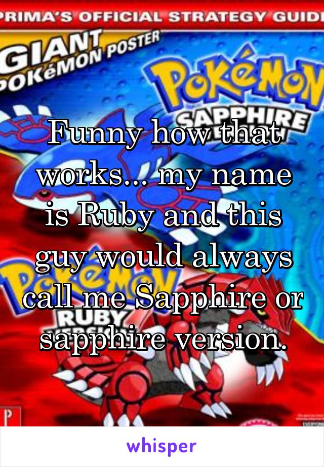 Funny how that works... my name is Ruby and this guy would always call me Sapphire or sapphire version.