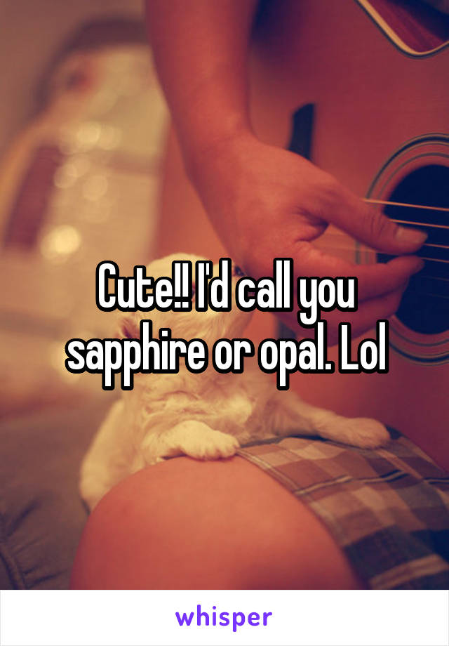 Cute!! I'd call you sapphire or opal. Lol