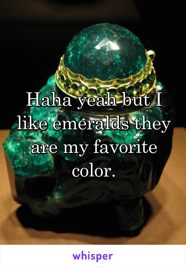 Haha yeah but I like emeralds they are my favorite color.