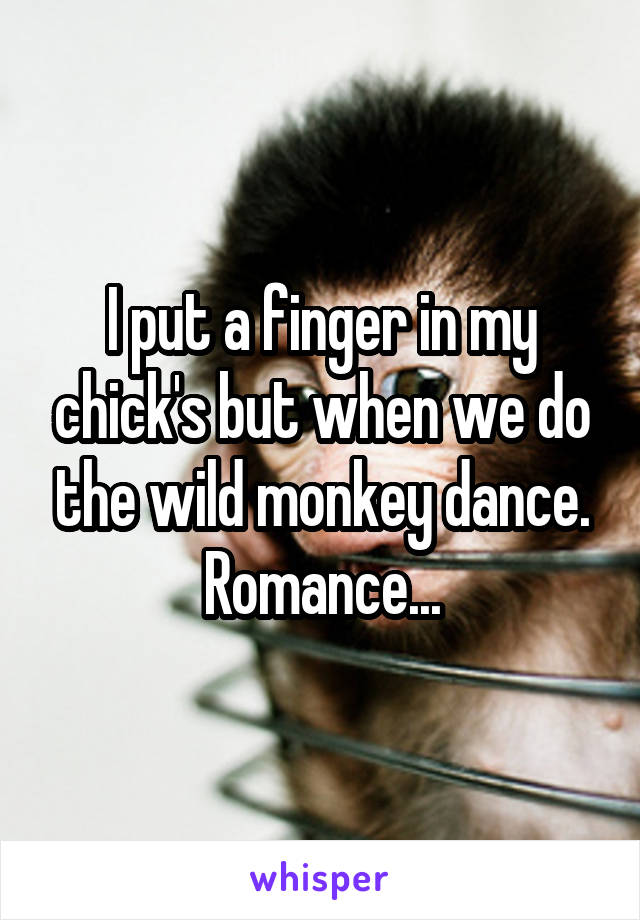 I put a finger in my chick's but when we do the wild monkey dance.
Romance...