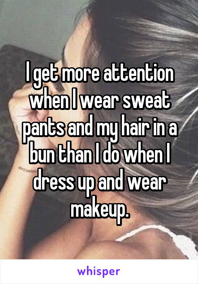 I get more attention when I wear sweat pants and my hair in a bun than I do when I dress up and wear makeup.