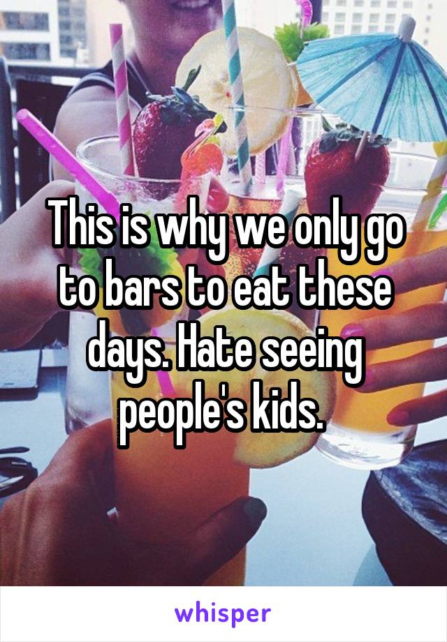 This is why we only go to bars to eat these days. Hate seeing people's kids. 