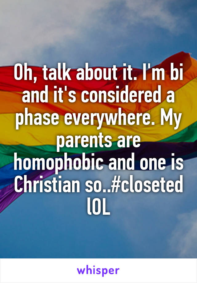 Oh, talk about it. I'm bi and it's considered a phase everywhere. My parents are homophobic and one is Christian so..#closeted lOL