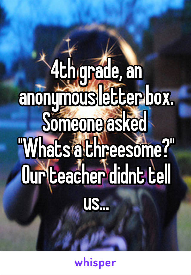 4th grade, an anonymous letter box. Someone asked 
"Whats a threesome?"
Our teacher didnt tell us...