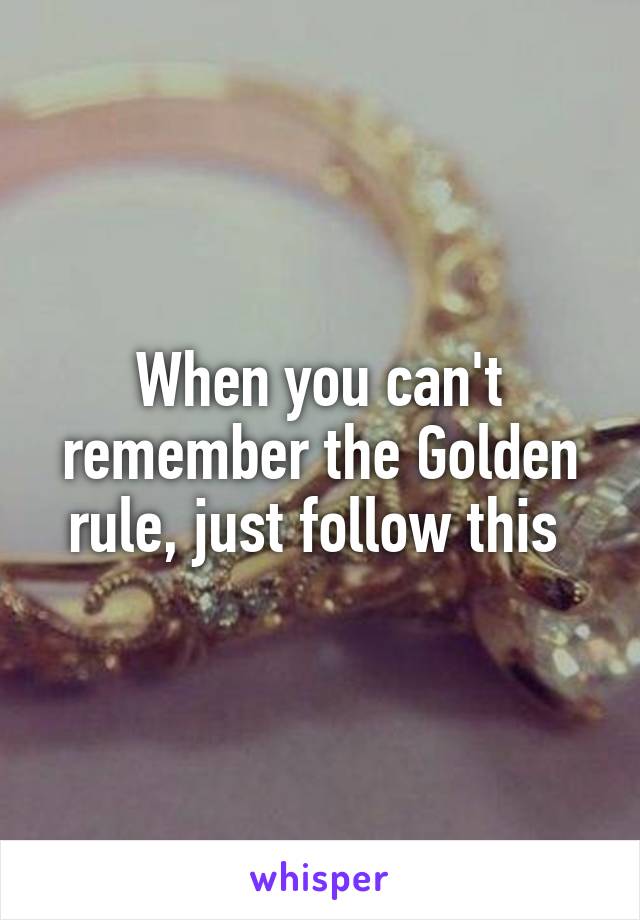 When you can't remember the Golden rule, just follow this 