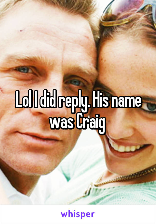 Lol I did reply. His name was Craig 