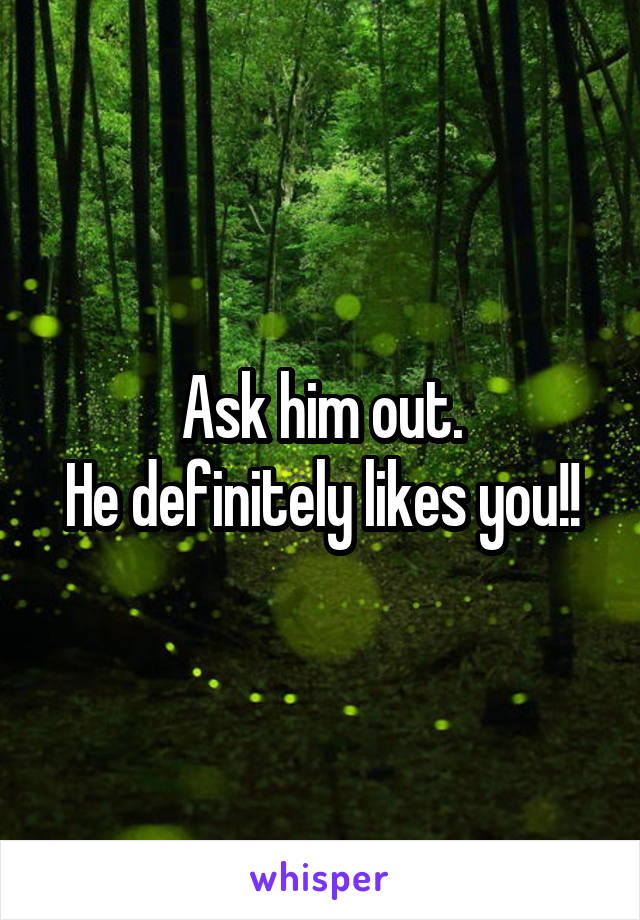 Ask him out.
He definitely likes you!!