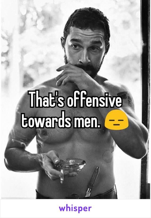 That's offensive towards men. 😑