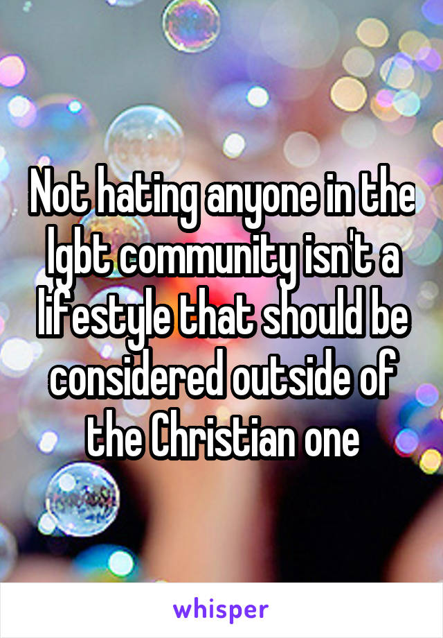 Not hating anyone in the lgbt community isn't a lifestyle that should be considered outside of the Christian one