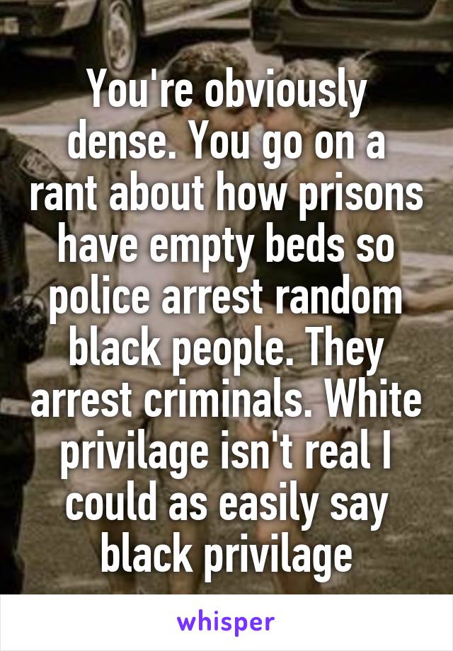 You're obviously dense. You go on a rant about how prisons have empty beds so police arrest random black people. They arrest criminals. White privilage isn't real I could as easily say black privilage