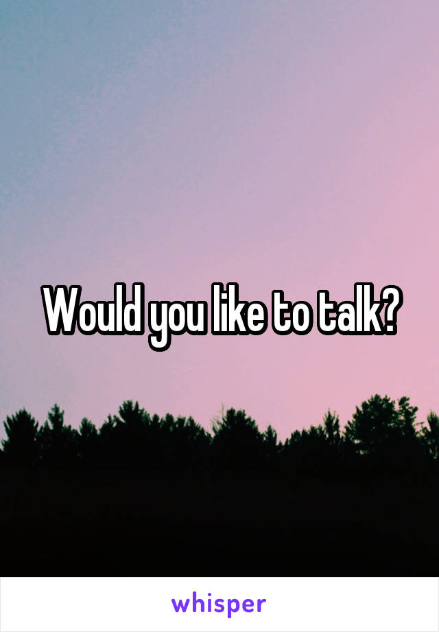 Would you like to talk?