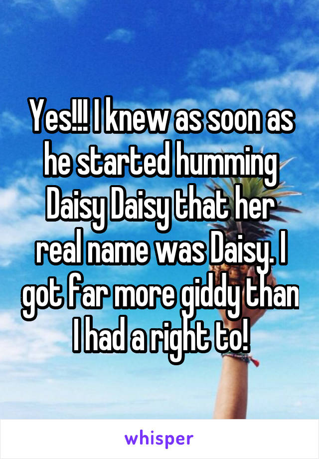 Yes!!! I knew as soon as he started humming Daisy Daisy that her real name was Daisy. I got far more giddy than I had a right to!