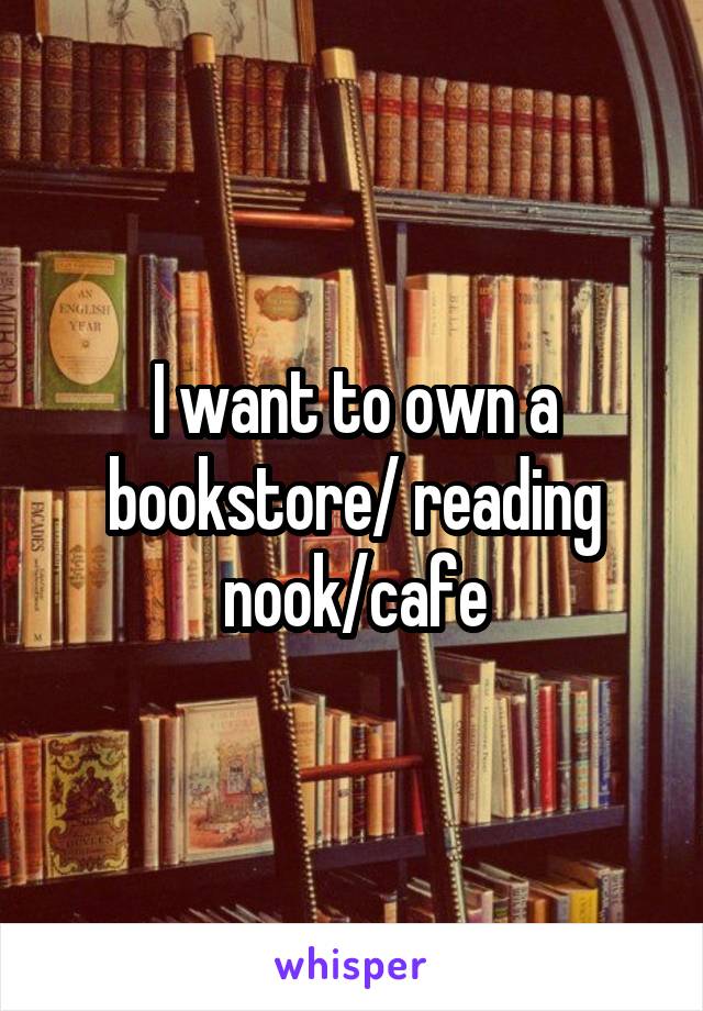 I want to own a bookstore/ reading nook/cafe