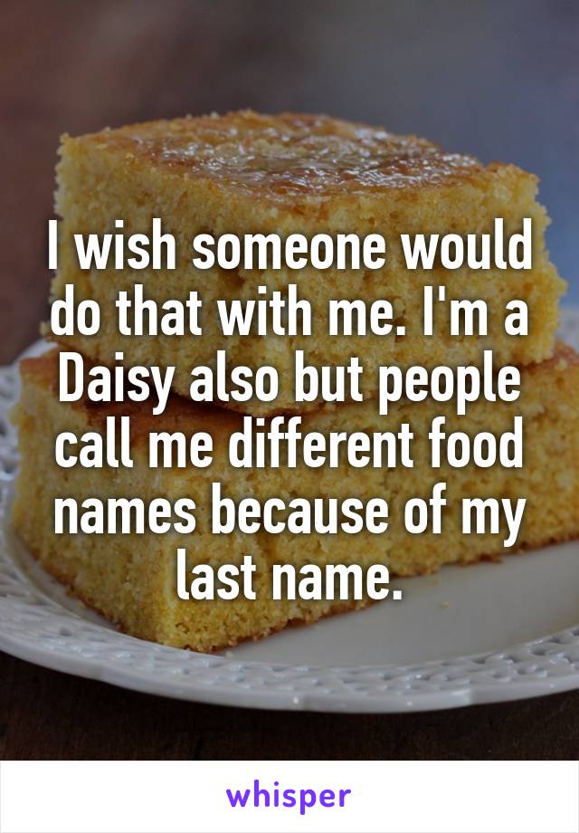 I wish someone would do that with me. I'm a Daisy also but people call me different food names because of my last name.