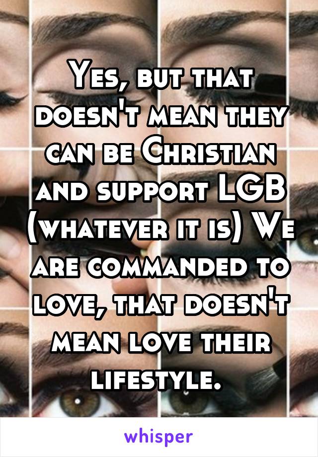 Yes, but that doesn't mean they can be Christian and support LGB (whatever it is) We are commanded to love, that doesn't mean love their lifestyle. 