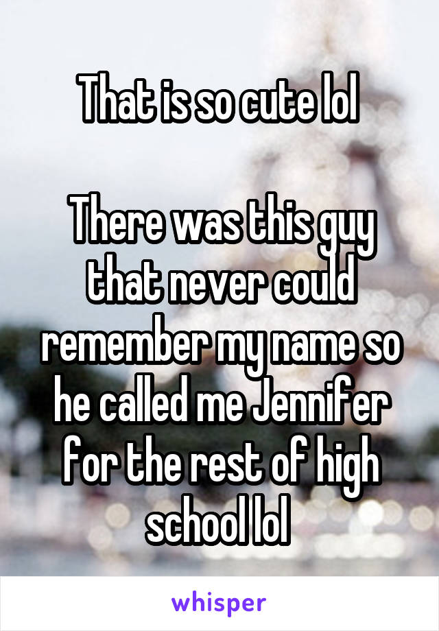 That is so cute lol 

There was this guy that never could remember my name so he called me Jennifer for the rest of high school lol 