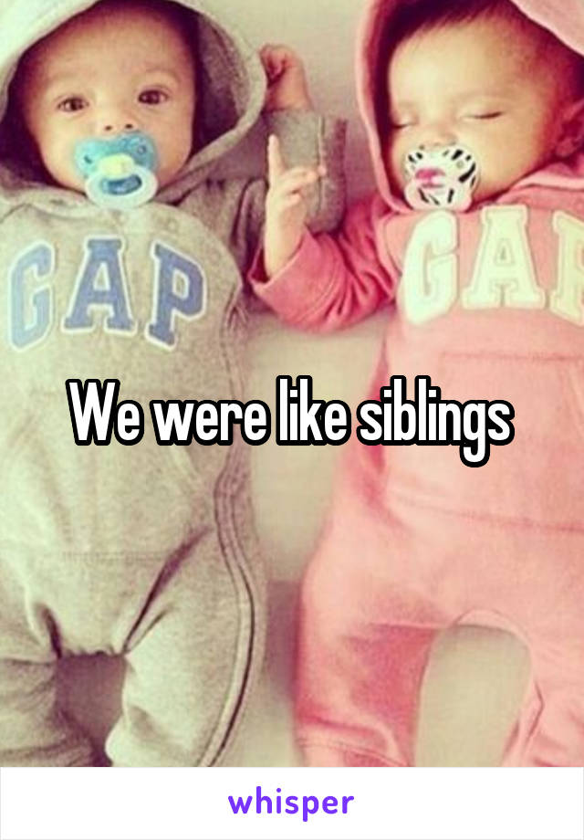 We were like siblings 