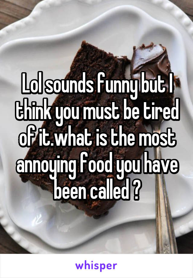 Lol sounds funny but I think you must be tired of it.what is the most annoying food you have been called ?