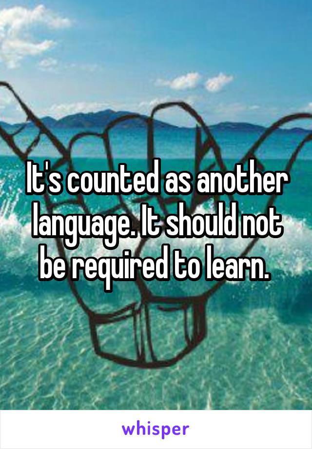 It's counted as another language. It should not be required to learn. 