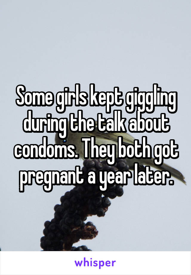 Some girls kept giggling during the talk about condoms. They both got pregnant a year later.
