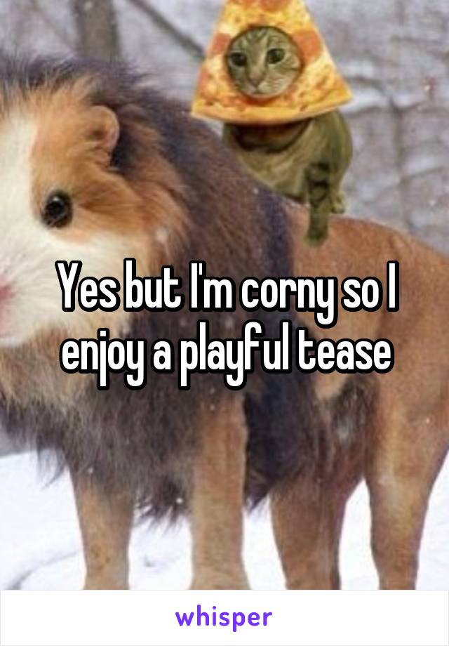 Yes but I'm corny so I enjoy a playful tease