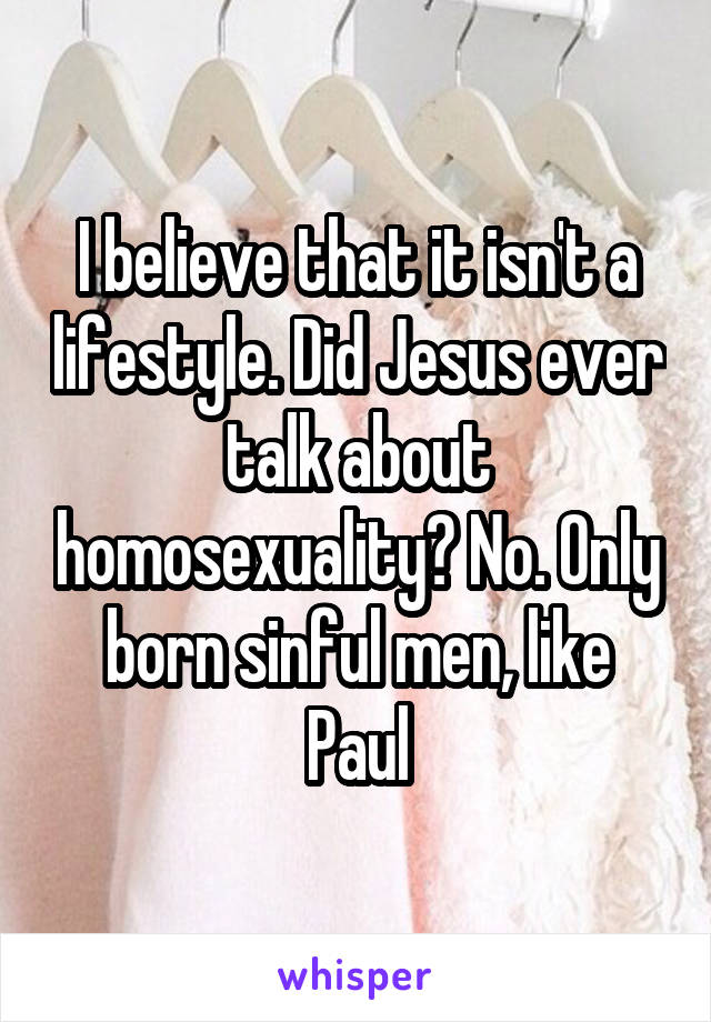 I believe that it isn't a lifestyle. Did Jesus ever talk about homosexuality? No. Only born sinful men, like Paul