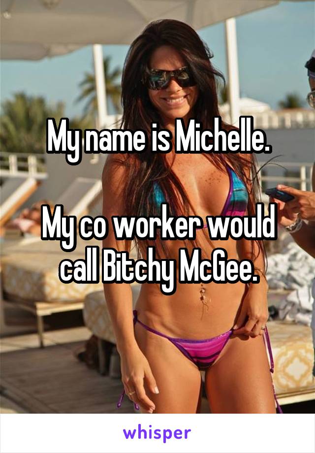 My name is Michelle.

My co worker would call Bitchy McGee.
