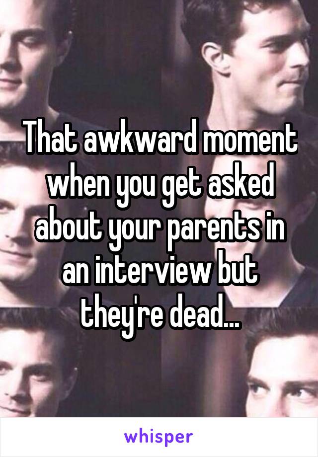 That awkward moment when you get asked about your parents in an interview but they're dead...