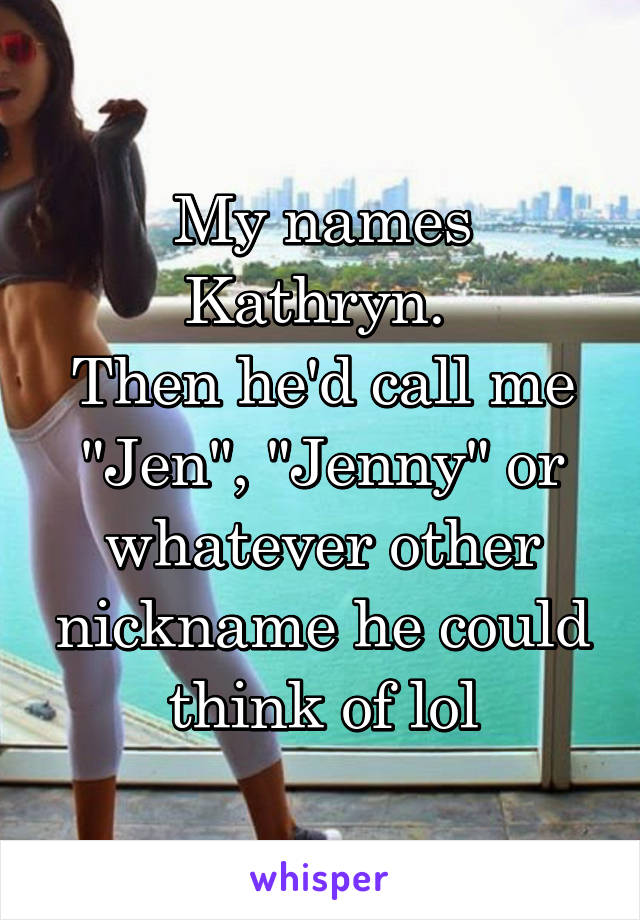 My names Kathryn. 
Then he'd call me "Jen", "Jenny" or whatever other nickname he could think of lol