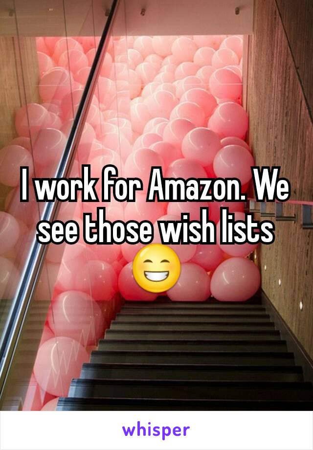 I work for Amazon. We see those wish lists 😁