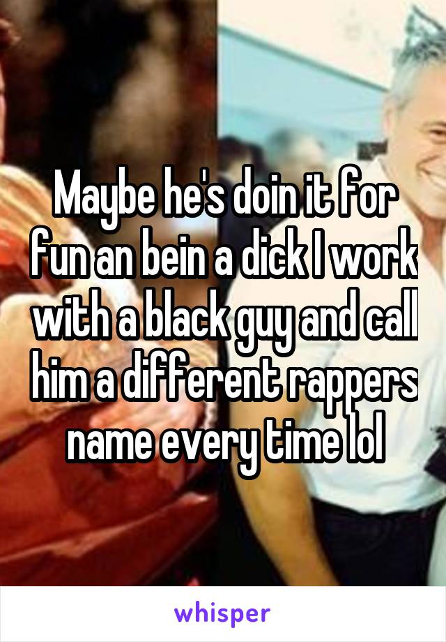 Maybe he's doin it for fun an bein a dick I work with a black guy and call him a different rappers name every time lol