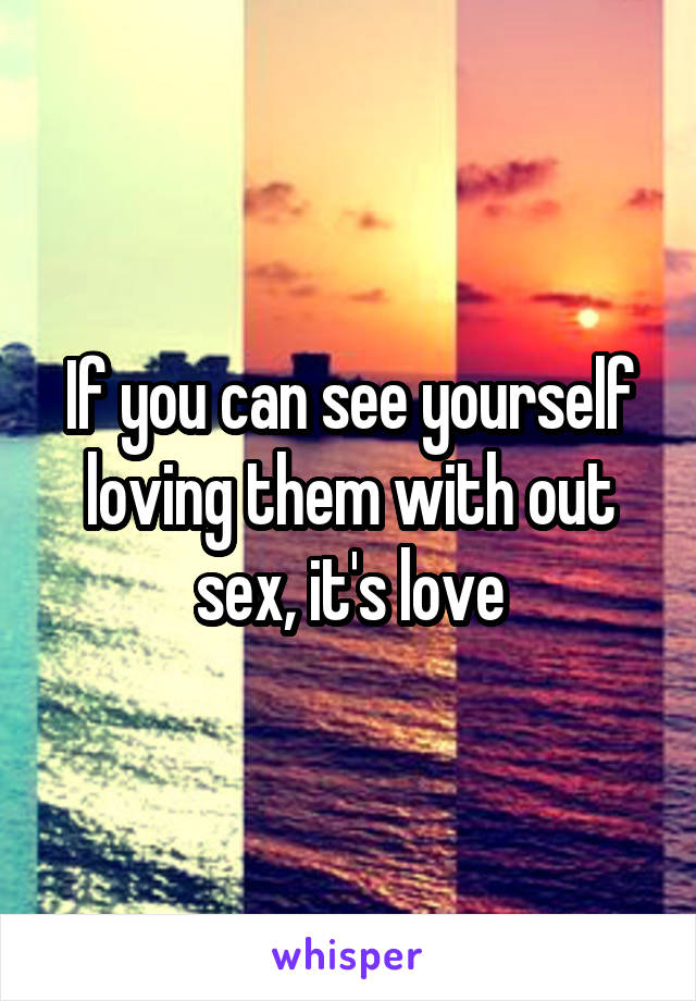 If you can see yourself loving them with out sex, it's love