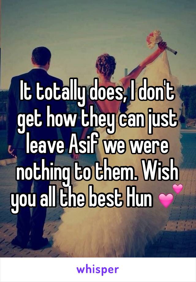 It totally does, I don't get how they can just leave Asif we were nothing to them. Wish you all the best Hun 💕