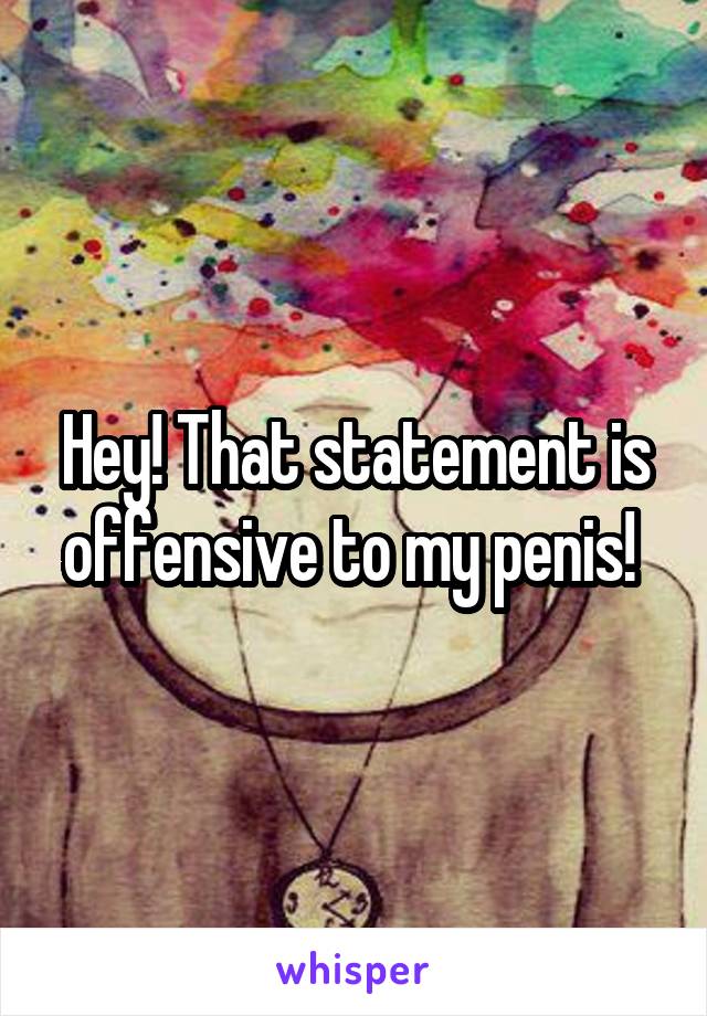 Hey! That statement is offensive to my penis! 