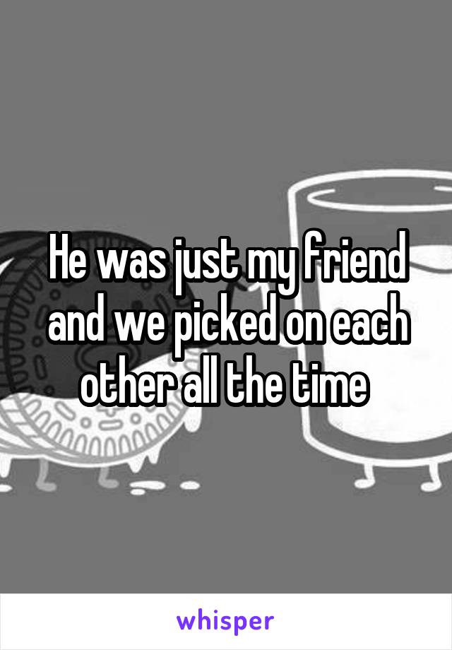 He was just my friend and we picked on each other all the time 